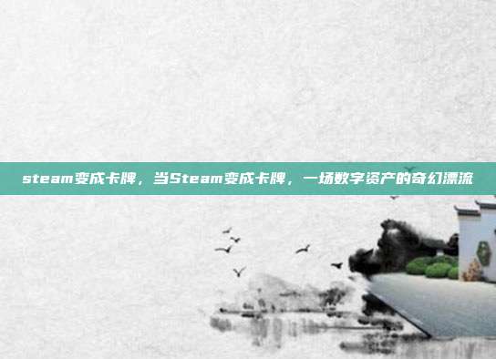 steam变成卡牌,当Steam变成卡牌,一场数字资产的奇幻漂流