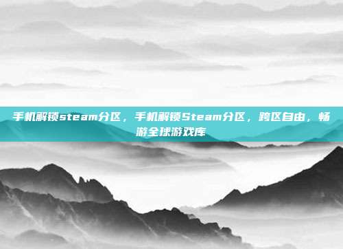 手机解锁steam分区,手机解锁Steam分区,跨区自由,畅游全球游戏库