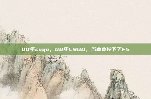 00年csgo,00年CSGO,当青春按下了F5