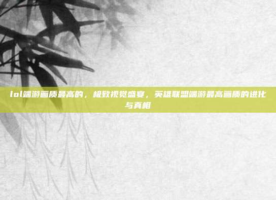 lol端游画质最高的,极致视觉盛宴,英雄联盟端游最高画质的进化与真相