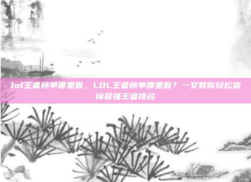 lol王者榜单哪里看,LOL王者榜单哪里看?一文教你轻松查询最强王者排名