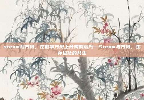 steam和方舟,在数字方舟上升腾的蒸汽—Steam与方舟,生存进化的共生