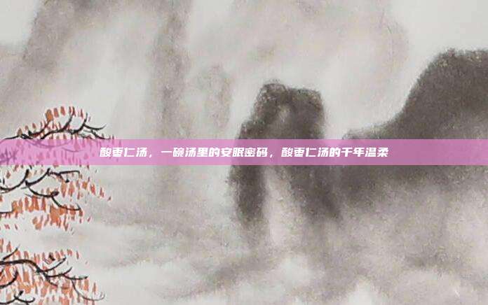 酸枣仁汤,一碗汤里的安眠密码,酸枣仁汤的千年温柔