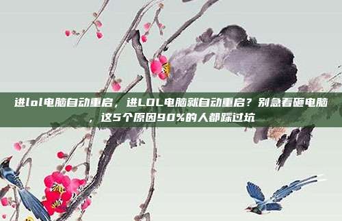 进lol电脑自动重启,进LOL电脑就自动重启?别急着砸电脑,这5个原因90%的人都踩过坑