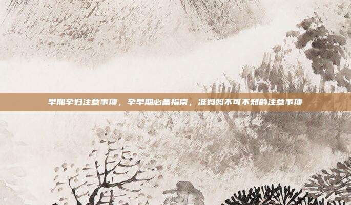 早期孕妇注意事项,孕早期必备指南,准妈妈不可不知的注意事项