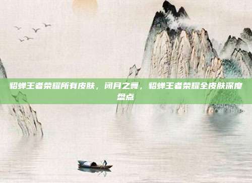 貂蝉王者荣耀所有皮肤,闭月之舞,貂蝉王者荣耀全皮肤深度盘点