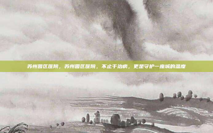 苏州园区医院,苏州园区医院,不止于治病,更是守护一座城的温度