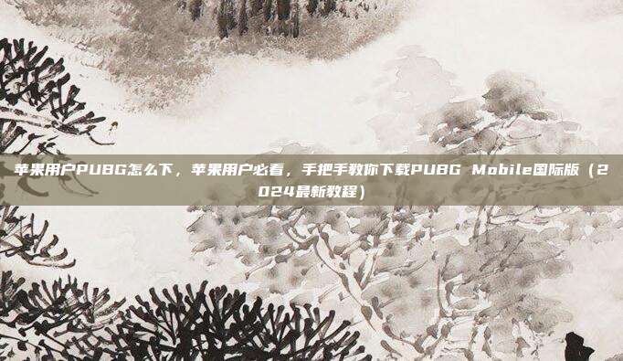 苹果用户PUBG怎么下,苹果用户必看,手把手教你下载PUBG Mobile国际版(2024最新教程)