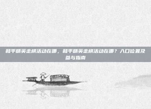 和平精英走棋活动在哪,和平精英走棋活动在哪?入口位置及参与指南