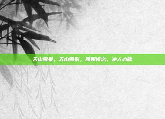 天山雪梨,天山雪梨,甜如初恋,沁人心脾