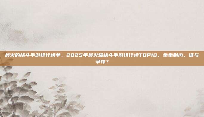 最火的格斗手游排行榜单,2025年最火爆格斗手游排行榜TOP10,拳拳到肉,谁与争锋?