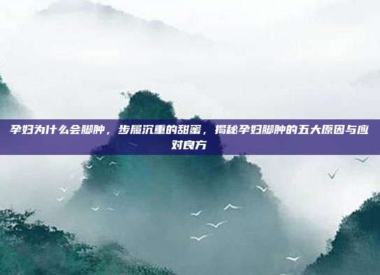 孕妇为什么会脚肿,步履沉重的甜蜜,揭秘孕妇脚肿的五大原因与应对良方