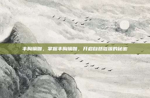 丰胸瑜伽,掌握丰胸瑜伽,开启自然挺拔的秘密