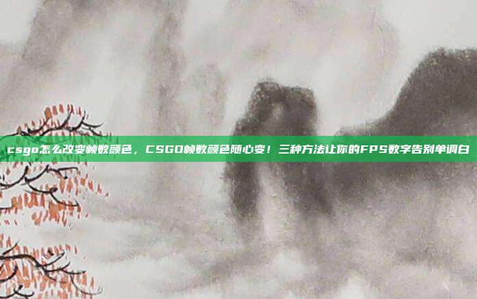 csgo怎么改变帧数颜色,CSGO帧数颜色随心变!三种方法让你的FPS数字告别单调白