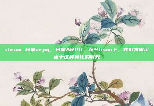 steam 日呆arpg,日呆ARPG,在Steam上,我们为何沉迷于这种异化的辉光