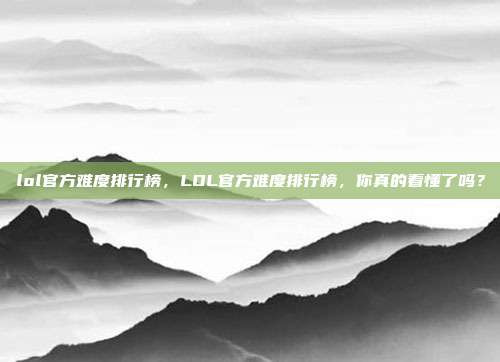 lol官方难度排行榜,LOL官方难度排行榜,你真的看懂了吗?