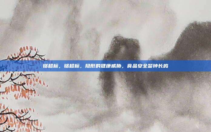 铬超标,铬超标,隐形的健康威胁,食品安全警钟长鸣