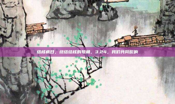 结核病日,终结结核的号角,3.24,我们共同吹响