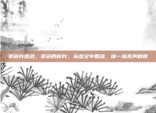 翠碎片逆战,翠色的碎片,从虚空中飘落,像一场无声的雨