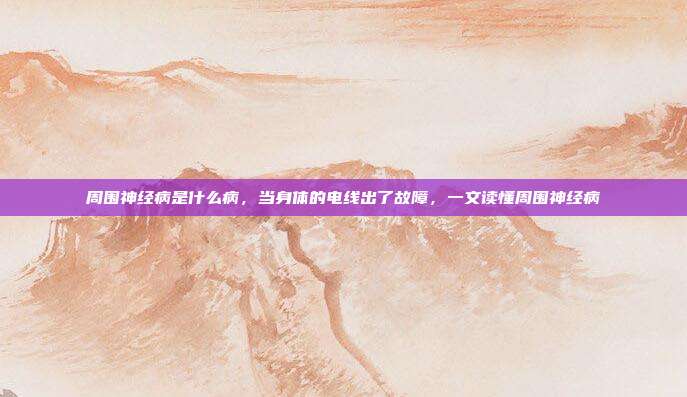 周围神经病是什么病,当身体的电线出了故障,一文读懂周围神经病