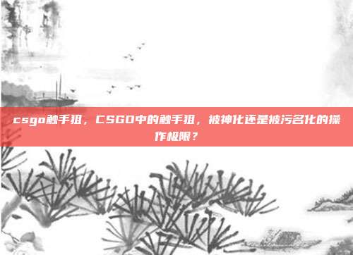 csgo触手狙,CSGO中的触手狙,被神化还是被污名化的操作极限?