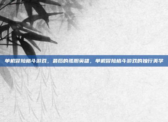 单机冒险格斗游戏,最后的孤胆英雄,单机冒险格斗游戏的独行美学