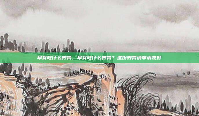 早餐吃什么养胃,早餐吃什么养胃?这份养胃清单请收好