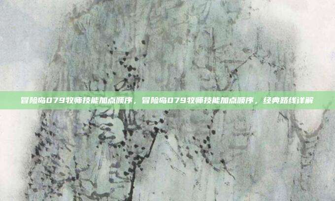 冒险岛079牧师技能加点顺序,冒险岛079牧师技能加点顺序,经典路线详解