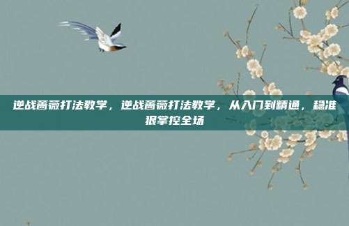逆战蔷薇打法教学,逆战蔷薇打法教学,从入门到精通,稳准狠掌控全场