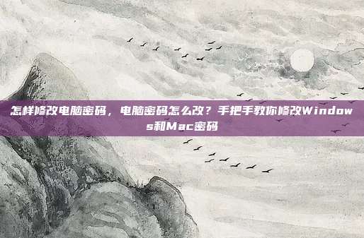 怎样修改电脑密码,电脑密码怎么改?手把手教你修改Windows和Mac密码