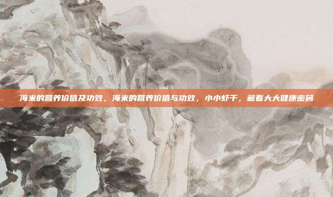 海米的营养价值及功效,海米的营养价值与功效,小小虾干,藏着大大健康密码
