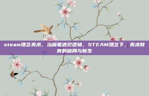 steam理念美术,当画笔遇见逻辑,STEAM理念下,美术教育的破局与新生
