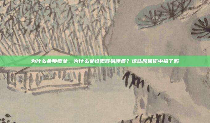 为什么会腰疼女,为什么女性更容易腰疼?这些原因你中招了吗
