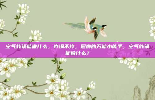 空气炸锅能做什么,炸锅不炸,厨房的万能小能手,空气炸锅能做什么?