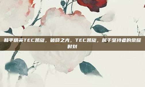 和平精英TEC凯旋,破晓之光,TEC凯旋,属于坚持者的荣耀时刻