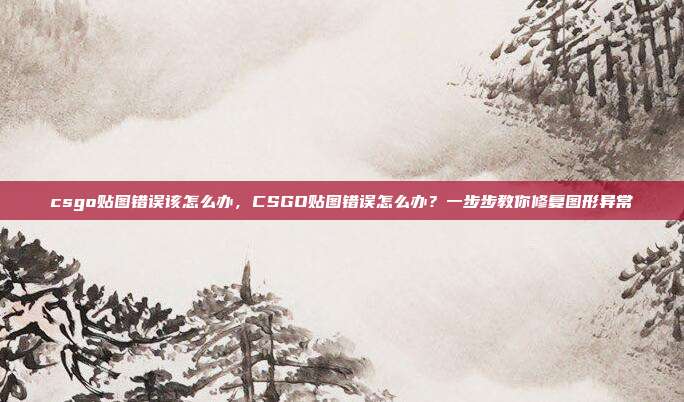 csgo贴图错误该怎么办,CSGO贴图错误怎么办?一步步教你修复图形异常