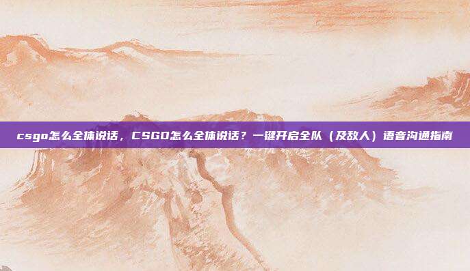 csgo怎么全体说话,CSGO怎么全体说话?一键开启全队(及敌人)语音沟通指南