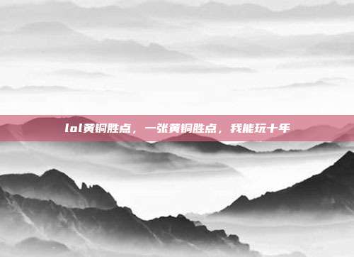 lol黄铜胜点,一张黄铜胜点,我能玩十年