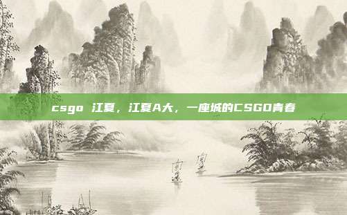 csgo 江夏,江夏A大,一座城的CSGO青春