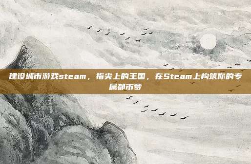 建设城市游戏steam,指尖上的王国,在Steam上构筑你的专属都市梦