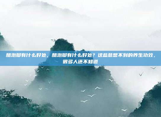 醋泡脚有什么好处,醋泡脚有什么好处?这些意想不到的养生功效,很多人还不知道