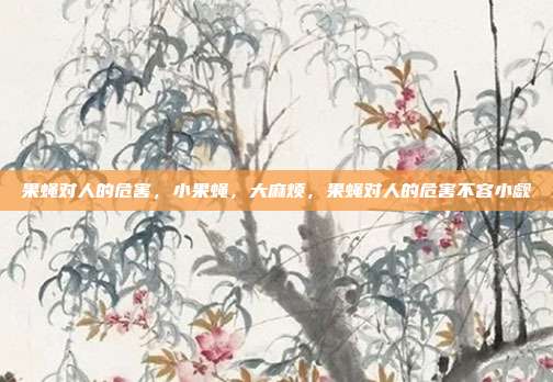 果蝇对人的危害,小果蝇,大麻烦,果蝇对人的危害不容小觑