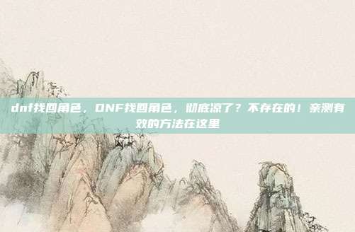 dnf找回角色,DNF找回角色,彻底凉了?不存在的!亲测有效的方法在这里