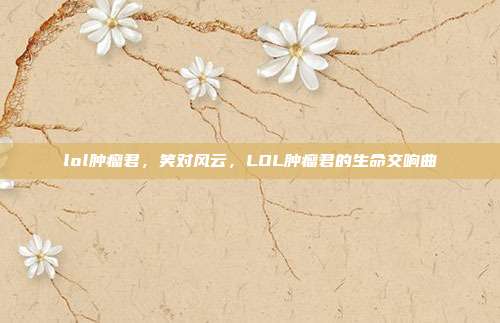 lol肿瘤君,笑对风云,LOL肿瘤君的生命交响曲