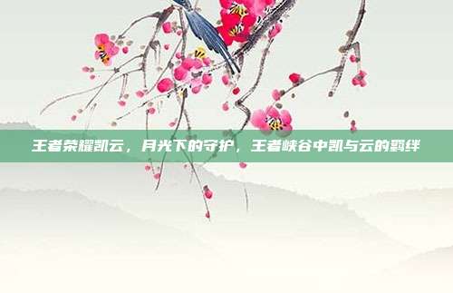 王者荣耀凯云,月光下的守护,王者峡谷中凯与云的羁绊