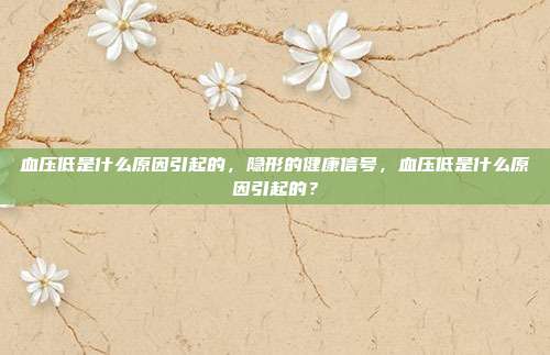血压低是什么原因引起的,隐形的健康信号,血压低是什么原因引起的?