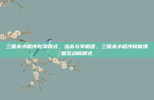 三国杀小程序教学模式,当杀与学相遇,三国杀小程序赋能课堂互动新模式