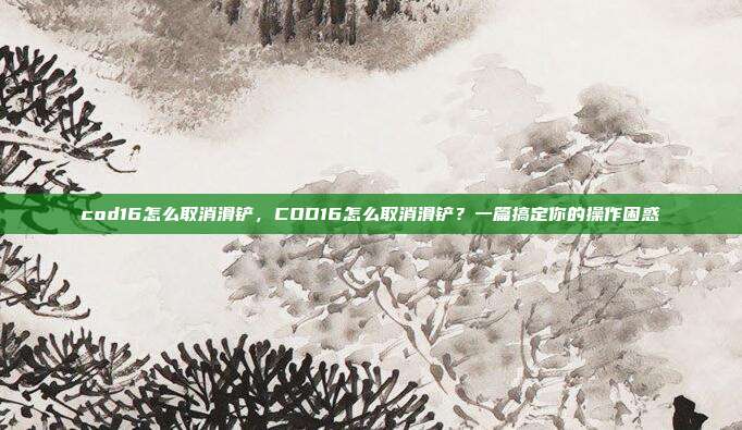 cod16怎么取消滑铲,COD16怎么取消滑铲?一篇搞定你的操作困惑