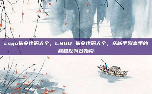 csgo指令代码大全,CSGO 指令代码大全,从新手到高手的终极控制台指南