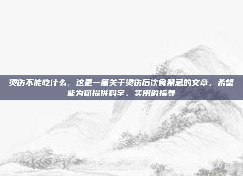 烫伤不能吃什么,这是一篇关于烫伤后饮食禁忌的文章,希望能为你提供科学、实用的指导